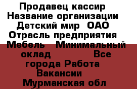 Продавец-кассир › Название организации ­ Детский мир, ОАО › Отрасль предприятия ­ Мебель › Минимальный оклад ­ 30 000 - Все города Работа » Вакансии   . Мурманская обл.,Мончегорск г.